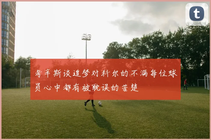 考辛斯谈追梦对科尔的不满每位球员心中都有被耽误的苦楚